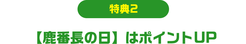 特典2 【鹿番⻑の日】はポイントUP