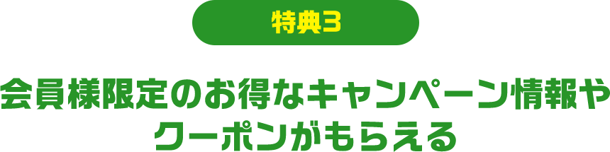 特典3 会員様限定のお得なキャンペーン情報や クーポンがもらえる